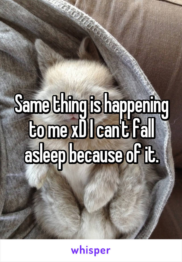 Same thing is happening to me xD I can't fall asleep because of it.