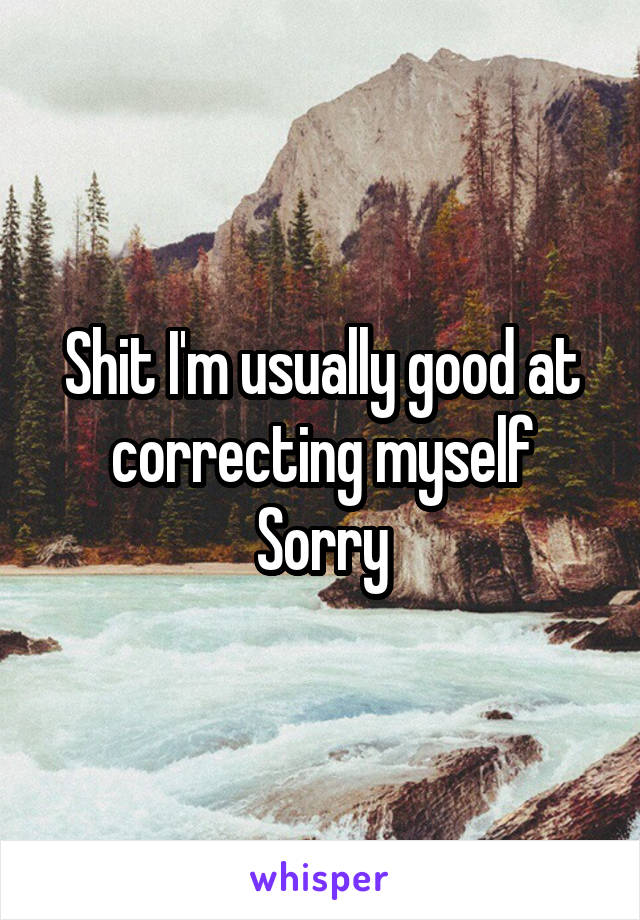 Shit I'm usually good at correcting myself
Sorry