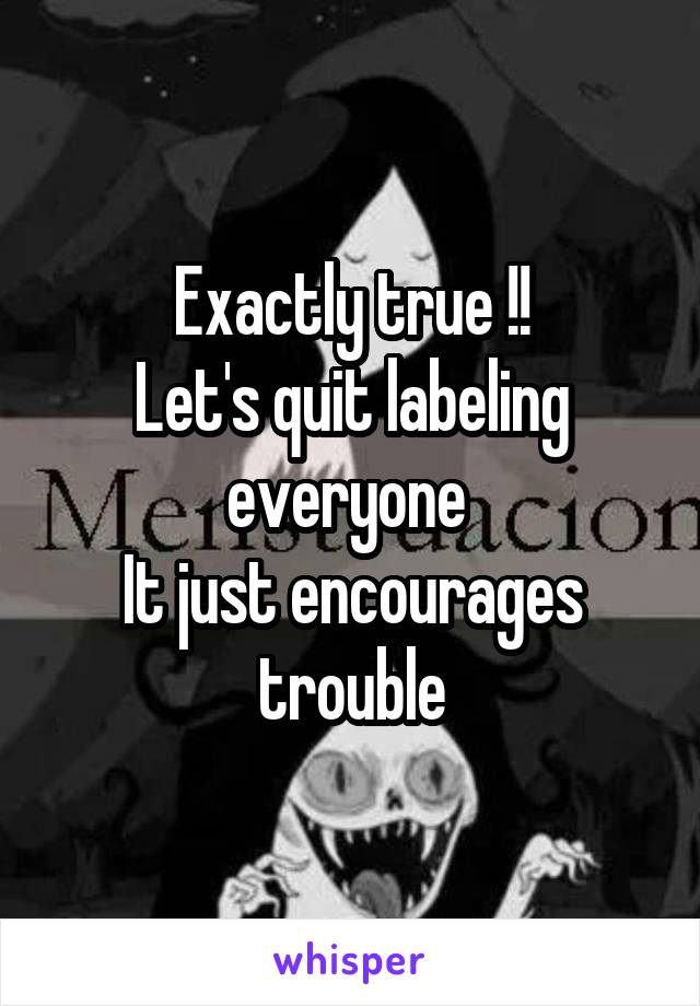 Exactly true !!
Let's quit labeling everyone 
It just encourages trouble