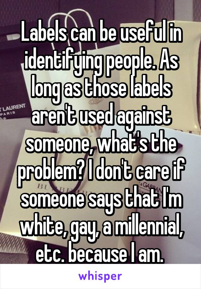 Labels can be useful in identifying people. As long as those labels aren't used against someone, what's the problem? I don't care if someone says that I'm white, gay, a millennial, etc. because I am. 