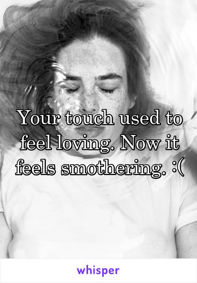 Your touch used to feel loving. Now it feels smothering. :(