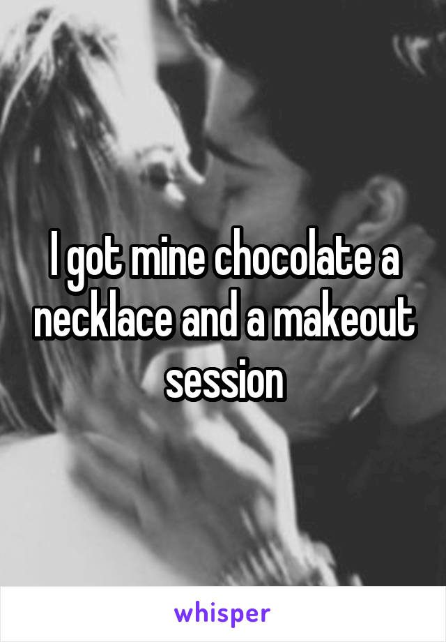 I got mine chocolate a necklace and a makeout session