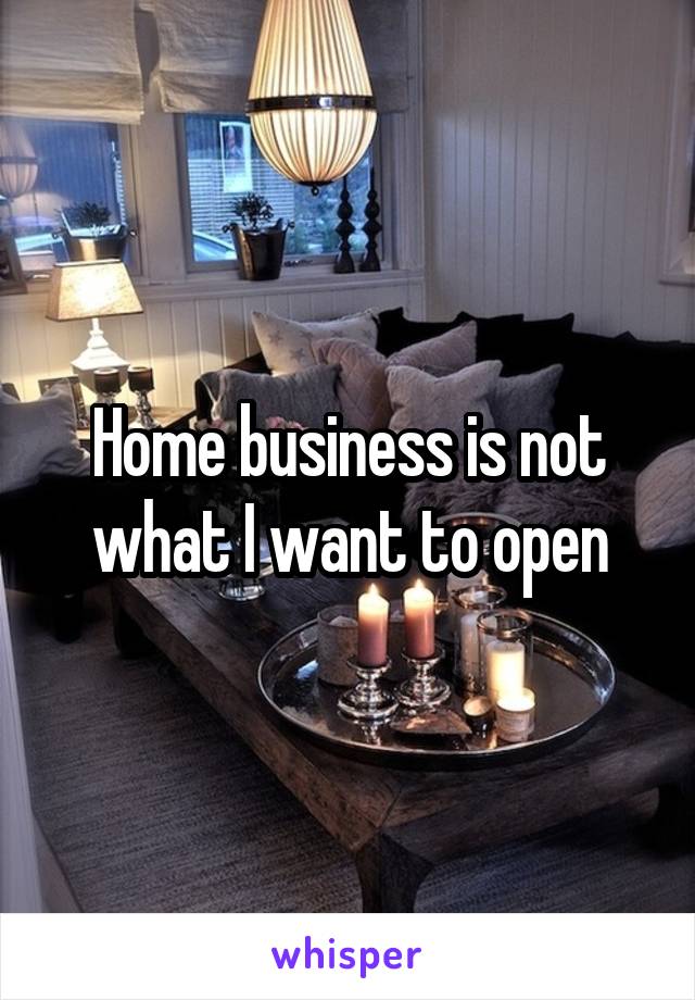 Home business is not what I want to open