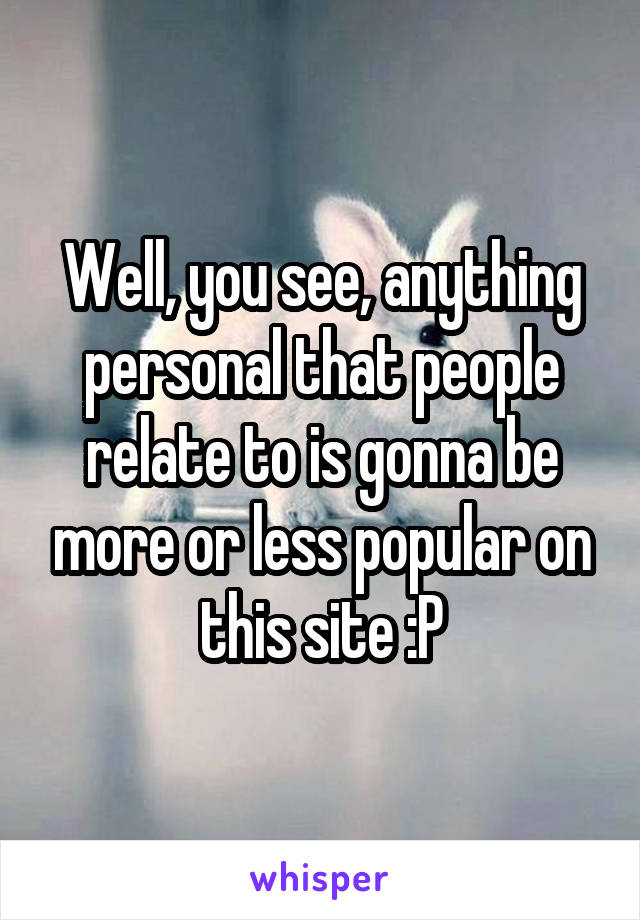 Well, you see, anything personal that people relate to is gonna be more or less popular on this site :P