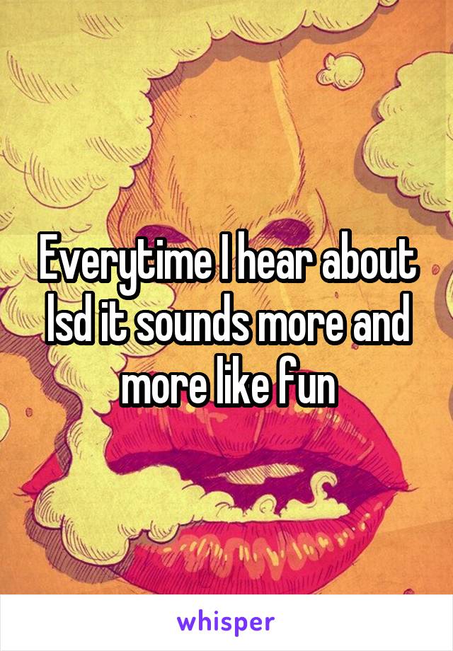 Everytime I hear about lsd it sounds more and more like fun