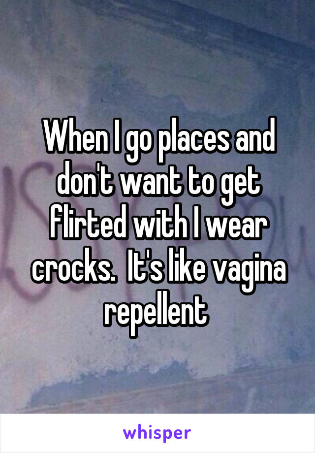 When I go places and don't want to get flirted with I wear crocks.  It's like vagina repellent 