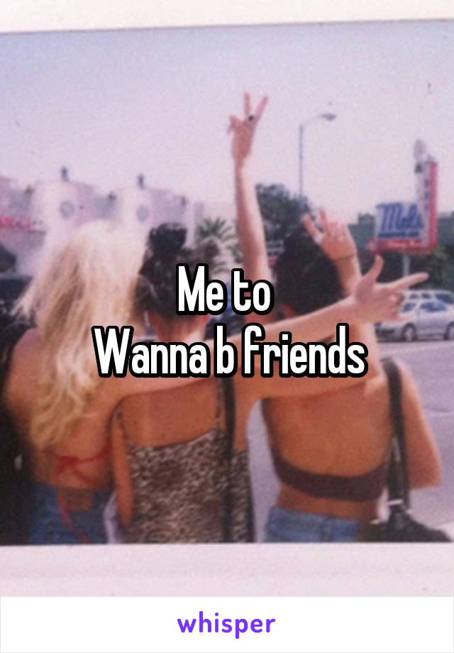 Me to 
Wanna b friends