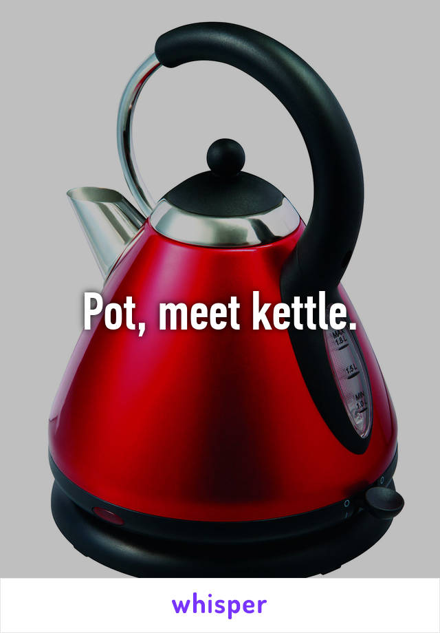 Pot, meet kettle.