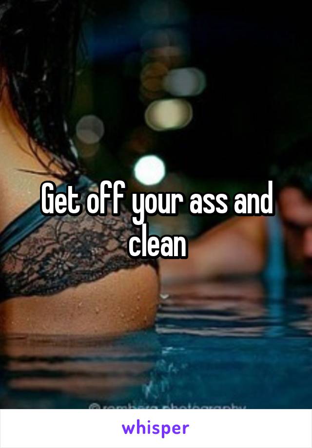 Get off your ass and clean
