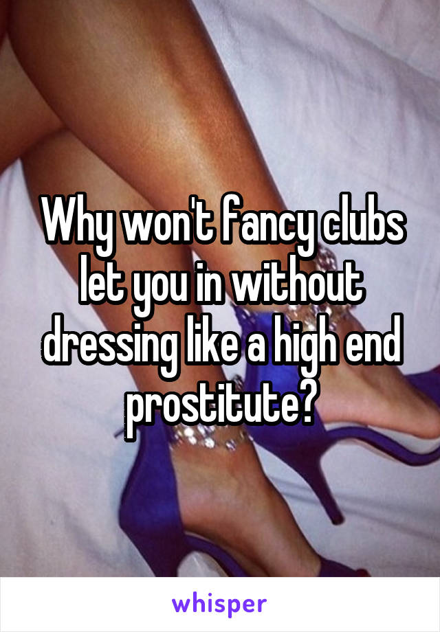 Why won't fancy clubs let you in without dressing like a high end prostitute?