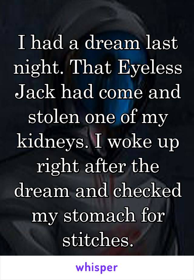 I had a dream last night. That Eyeless Jack had come and stolen one of my kidneys. I woke up right after the dream and checked my stomach for stitches.