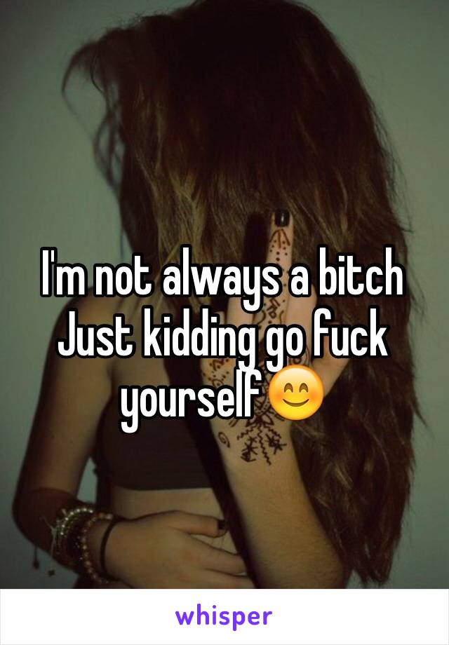 I'm not always a bitch
Just kidding go fuck yourself😊