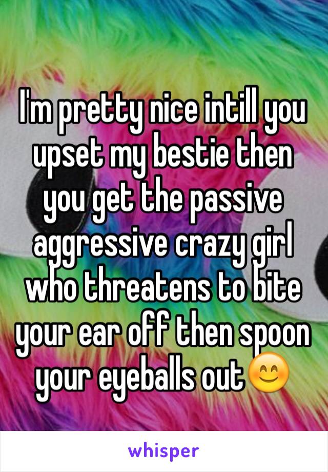 I'm pretty nice intill you upset my bestie then you get the passive aggressive crazy girl who threatens to bite your ear off then spoon your eyeballs out😊
