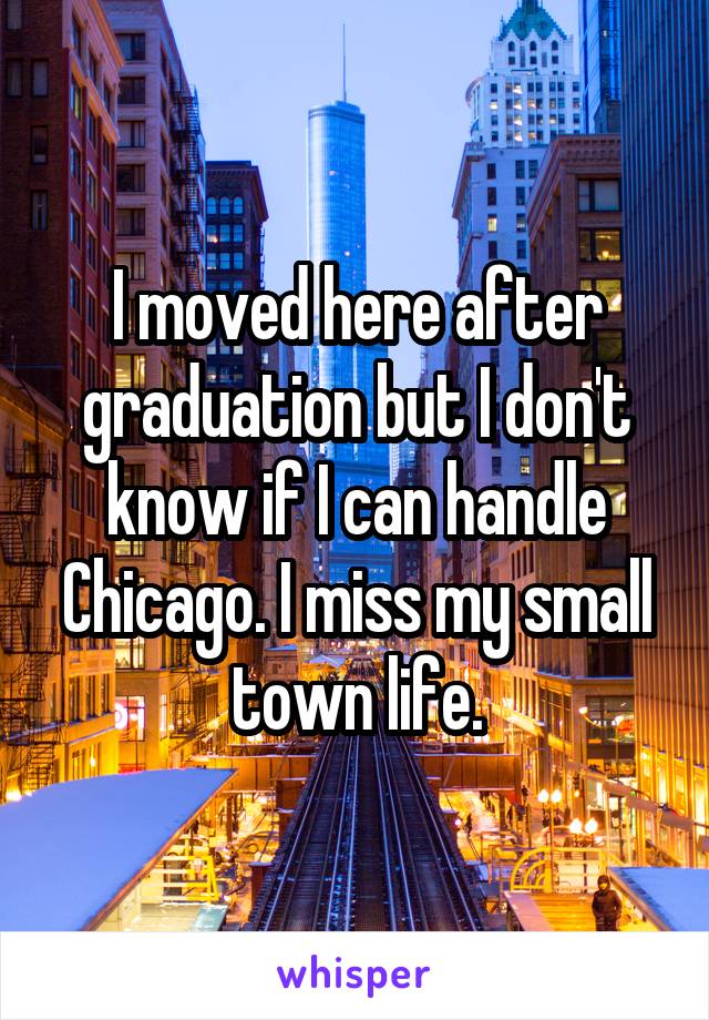 I moved here after graduation but I don't know if I can handle Chicago. I miss my small town life.