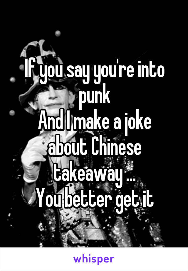 If you say you're into punk
And I make a joke about Chinese takeaway ...
You better get it