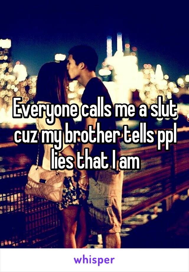 Everyone calls me a slut cuz my brother tells ppl lies that I am