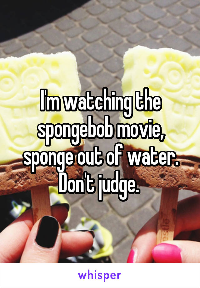 I'm watching the spongebob movie, sponge out of water. Don't judge. 