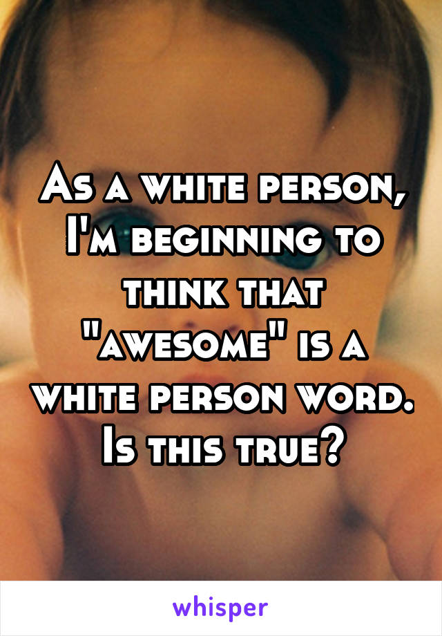 As a white person, I'm beginning to think that "awesome" is a white person word. Is this true?