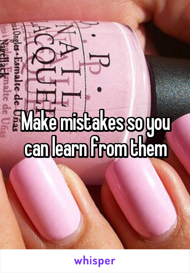 Make mistakes so you can learn from them