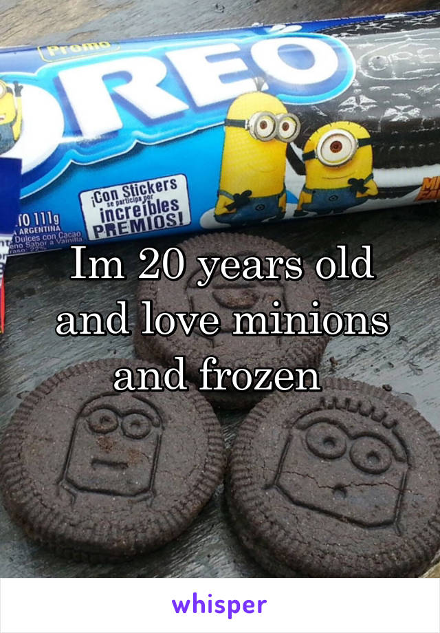 Im 20 years old and love minions and frozen 