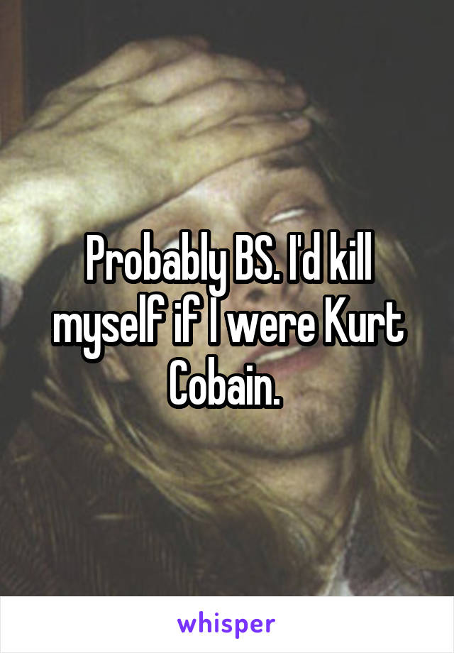 Probably BS. I'd kill myself if I were Kurt Cobain. 