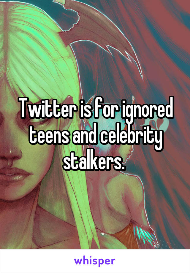 Twitter is for ignored teens and celebrity stalkers. 