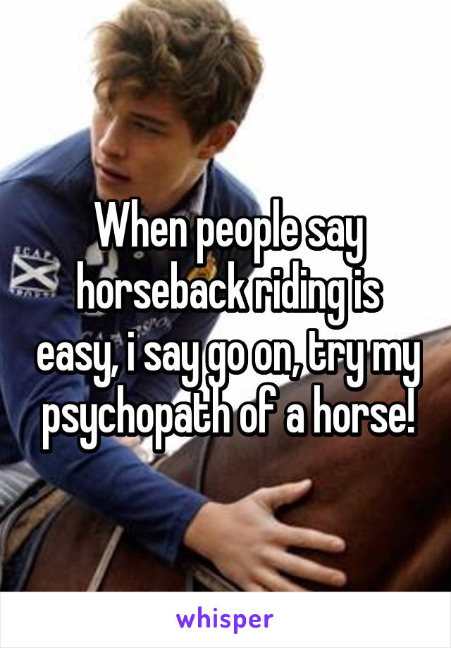 When people say horseback riding is easy, i say go on, try my psychopath of a horse!