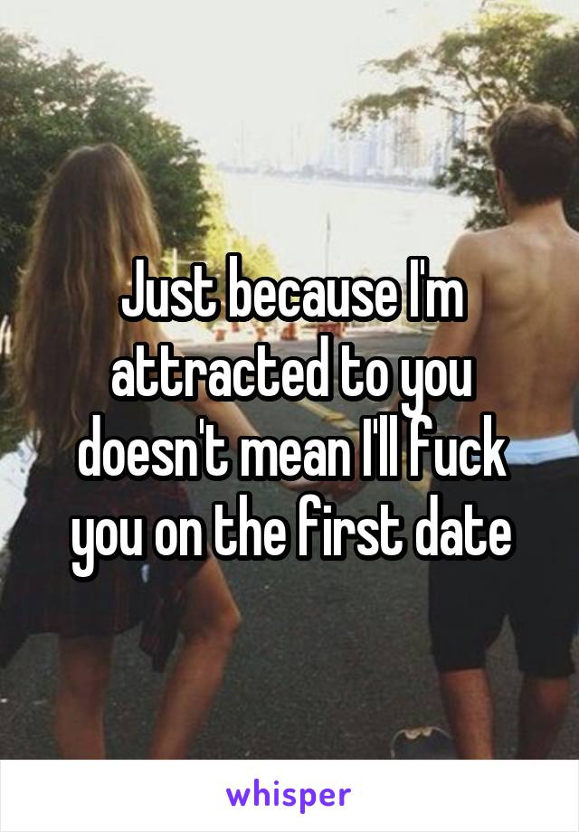 Just because I'm attracted to you doesn't mean I'll fuck you on the first date