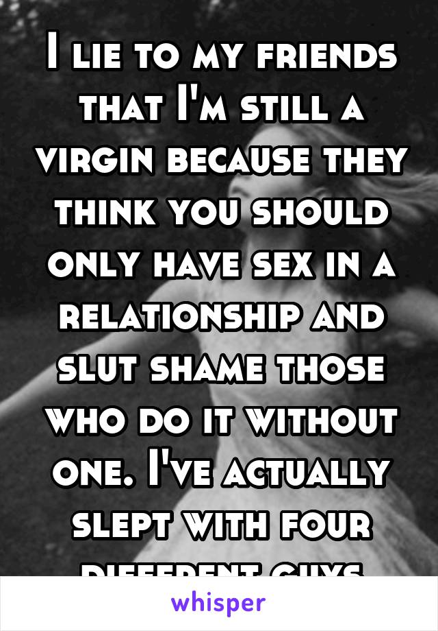I lie to my friends that I'm still a virgin because they think you should only have sex in a relationship and slut shame those who do it without one. I've actually slept with four different guys