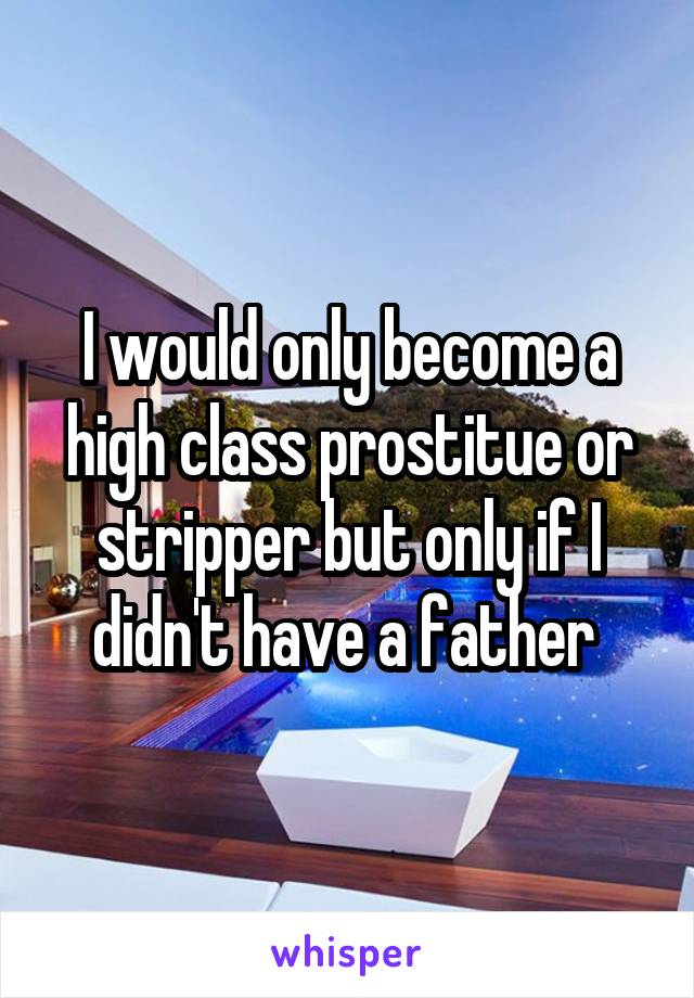 I would only become a high class prostitue or stripper but only if I didn't have a father 