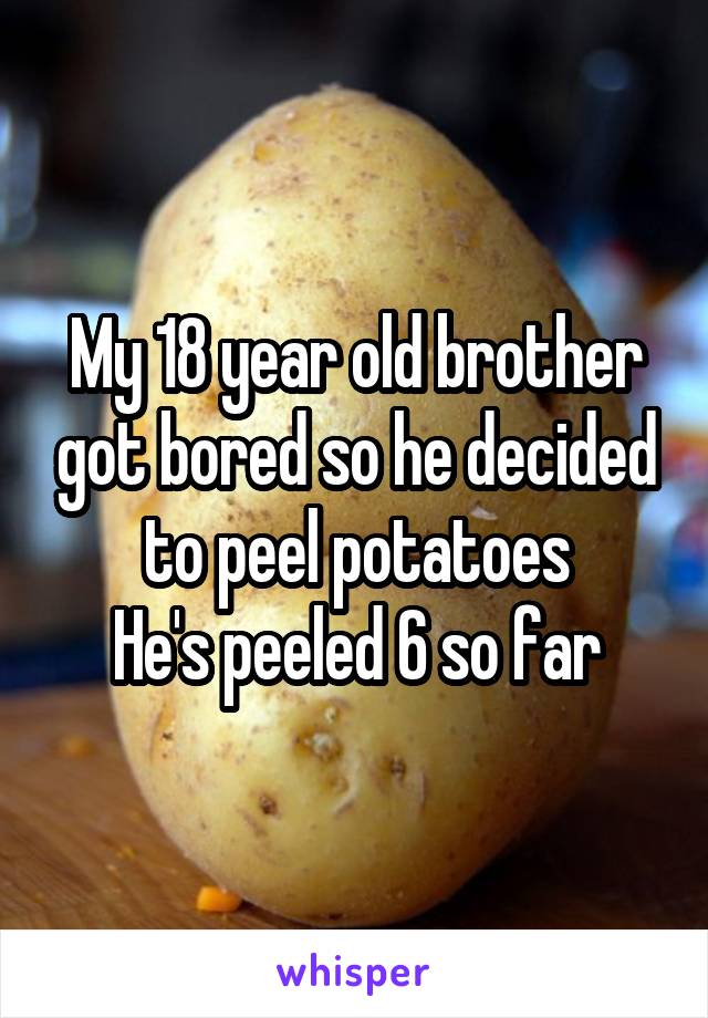 My 18 year old brother got bored so he decided to peel potatoes
He's peeled 6 so far