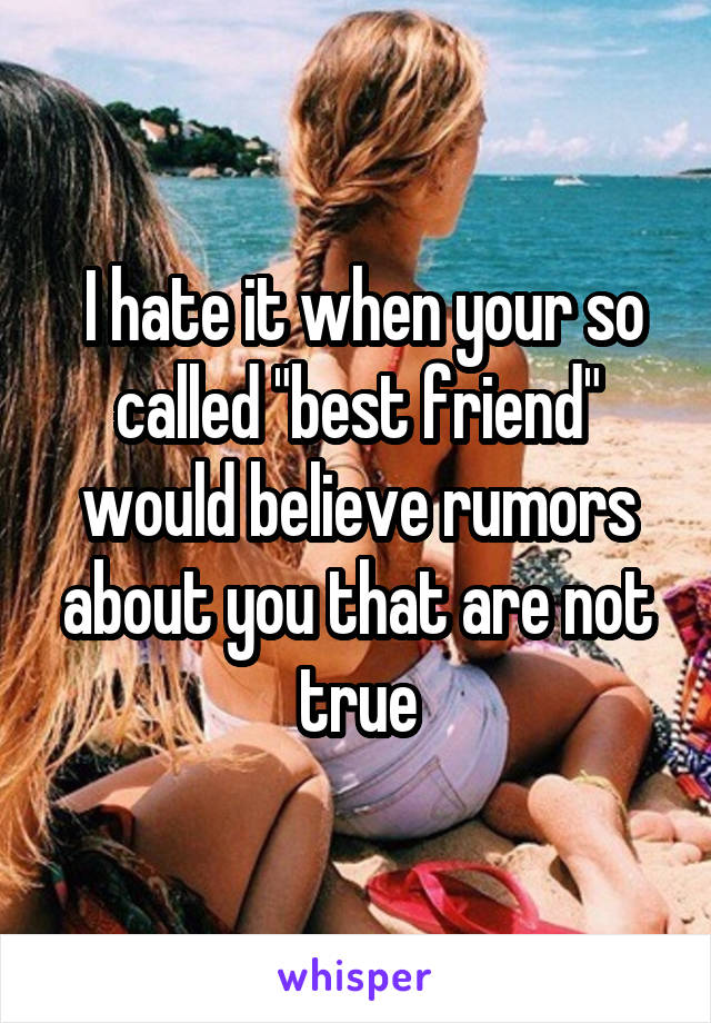  I hate it when your so called "best friend" would believe rumors about you that are not true