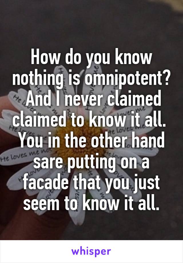 How do you know nothing is omnipotent?  And I never claimed claimed to know it all.  You in the other hand sare putting on a facade that you just seem to know it all.