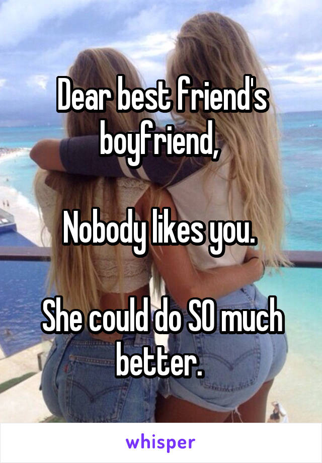 Dear best friend's boyfriend, 

Nobody likes you. 

She could do SO much better. 