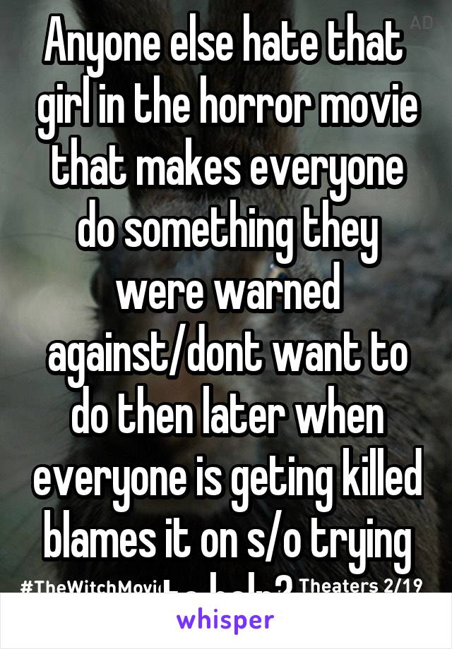 Anyone else hate that  girl in the horror movie that makes everyone do something they were warned against/dont want to do then later when everyone is geting killed blames it on s/o trying to help?