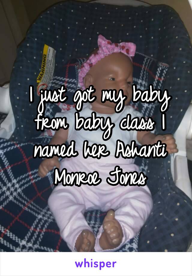 I just got my baby from baby class I named her Ashanti Monroe Jones