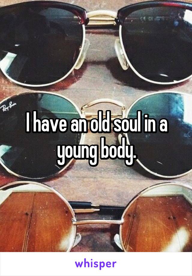 I have an old soul in a young body.