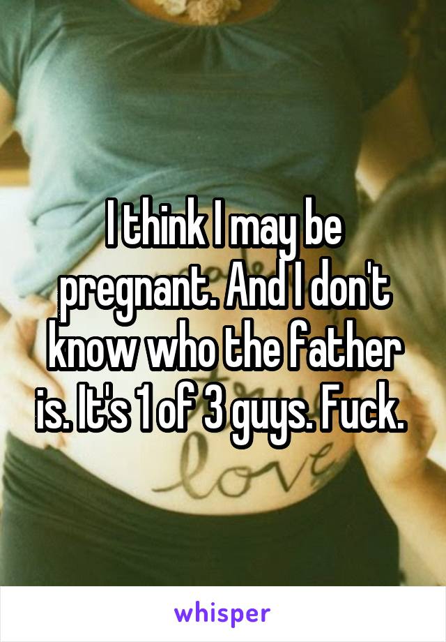 I think I may be pregnant. And I don't know who the father is. It's 1 of 3 guys. Fuck. 
