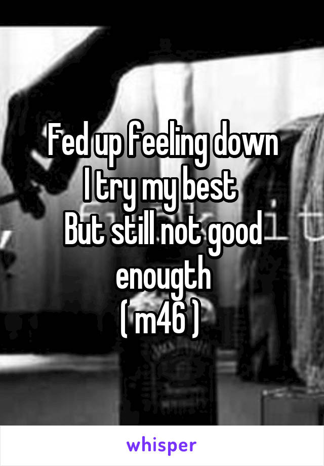 Fed up feeling down
I try my best 
But still not good enougth
( m46 ) 