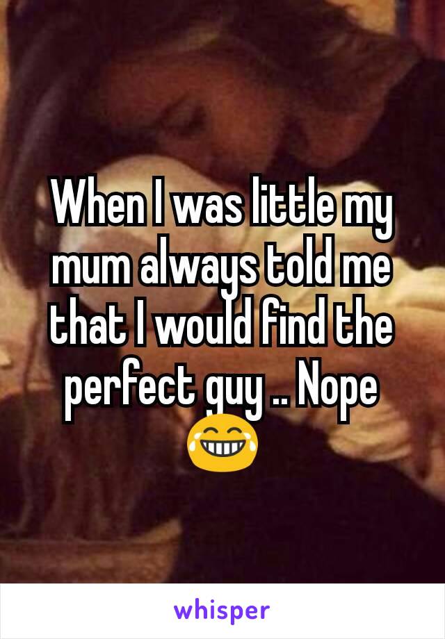 When I was little my mum always told me that I would find the perfect guy .. Nope 😂