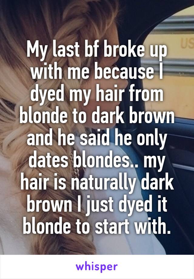 My last bf broke up with me because I dyed my hair from blonde to dark brown and he said he only dates blondes.. my hair is naturally dark brown I just dyed it blonde to start with.