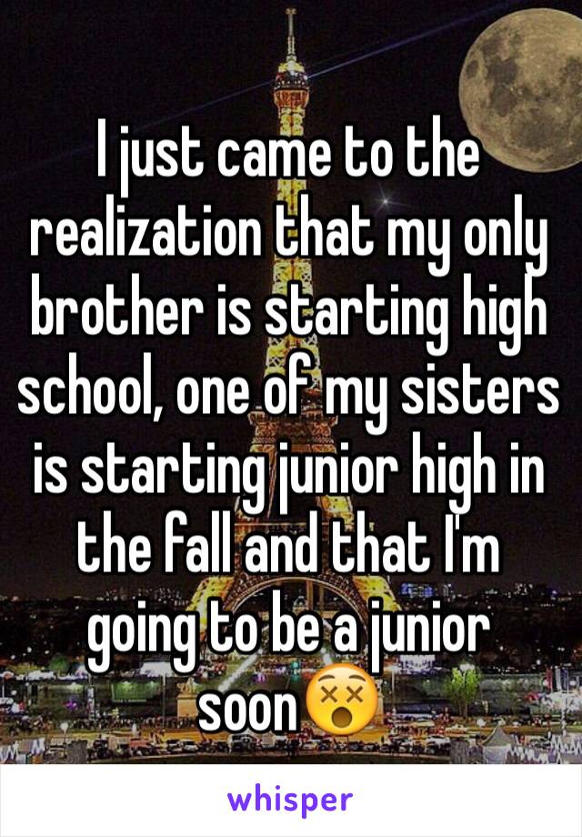 I just came to the realization that my only brother is starting high school, one of my sisters is starting junior high in the fall and that I'm going to be a junior soon😵