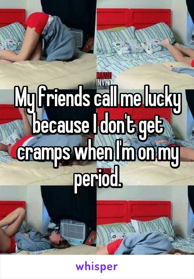 My friends call me lucky because I don't get cramps when I'm on my period.