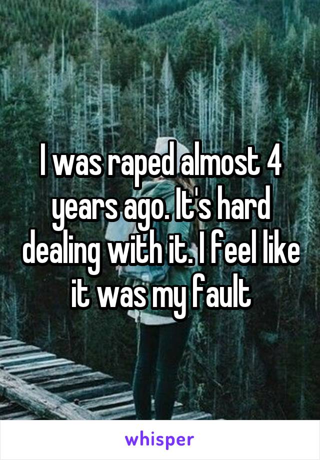 I was raped almost 4 years ago. It's hard dealing with it. I feel like it was my fault