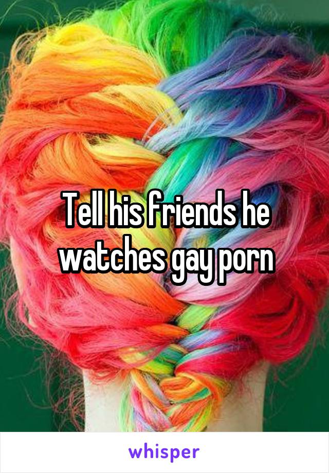 Tell his friends he watches gay porn