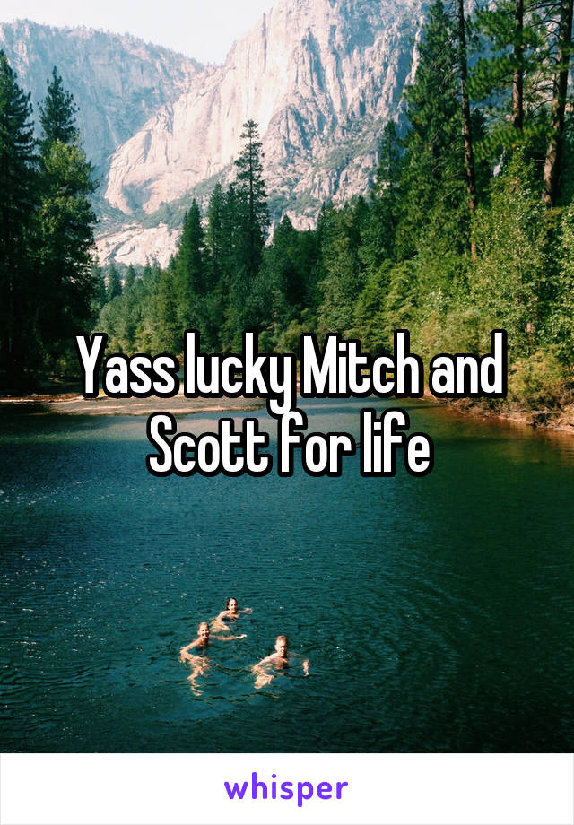 Yass lucky Mitch and Scott for life