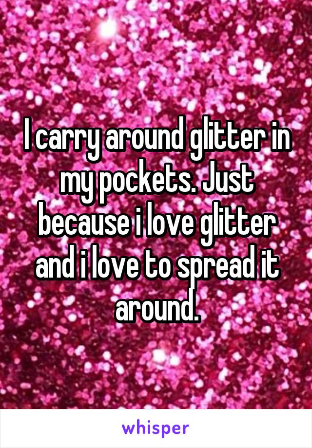 I carry around glitter in my pockets. Just because i love glitter and i love to spread it around.