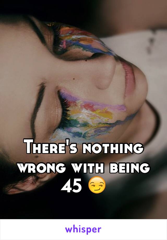 There's nothing wrong with being 45 😏