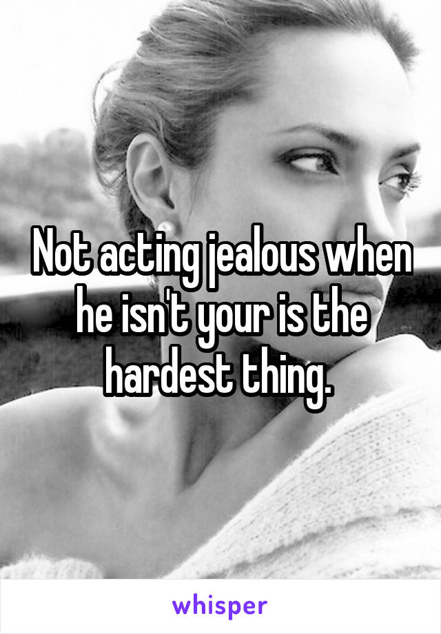 Not acting jealous when he isn't your is the hardest thing. 