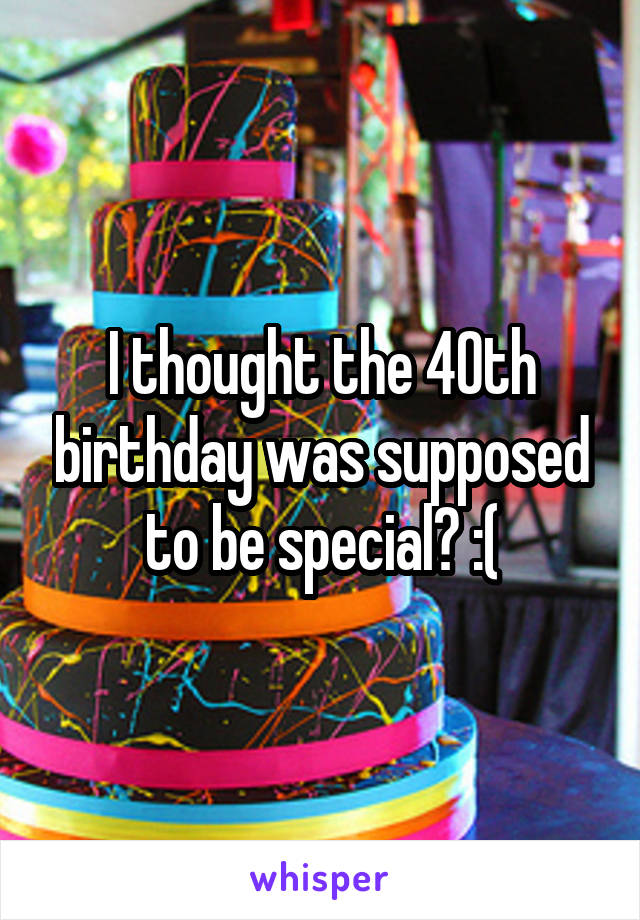 I thought the 40th birthday was supposed to be special? :(